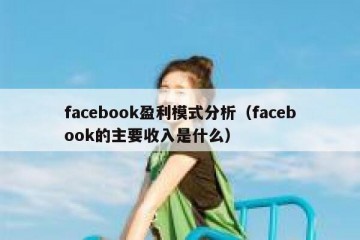 facebook盈利模式分析（facebook的主要收入是什么）