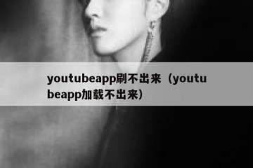 youtubeapp刷不出来（youtubeapp加载不出来）
