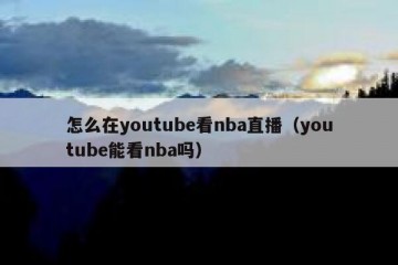 怎么在youtube看nba直播（youtube能看nba吗）