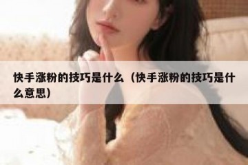快手涨粉的技巧是什么（快手涨粉的技巧是什么意思）