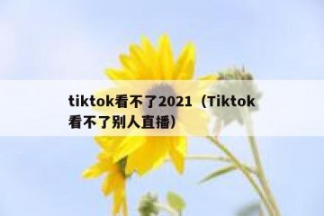 tiktok看不了2021（Tiktok看不了别人直播）