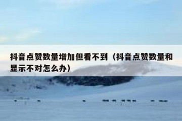 抖音点赞数量增加但看不到（抖音点赞数量和显示不对怎么办）