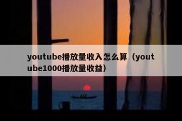 youtube播放量收入怎么算（youtube1000播放量收益）