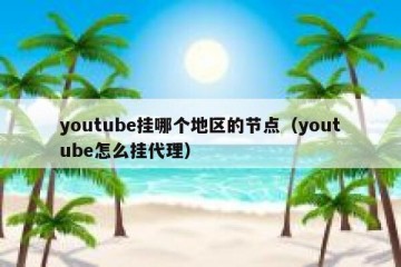 youtube挂哪个地区的节点（youtube怎么挂代理）