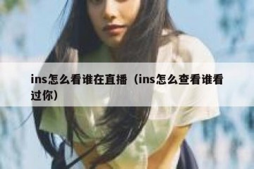 ins怎么看谁在直播（ins怎么查看谁看过你）