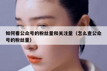 如何看公众号的粉丝量和关注量（怎么查公众号的粉丝量）