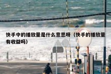 快手中的播放量是什么意思呀（快手的播放量有收益吗）