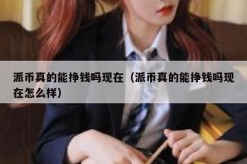 派币真的能挣钱吗现在（派币真的能挣钱吗现在怎么样）