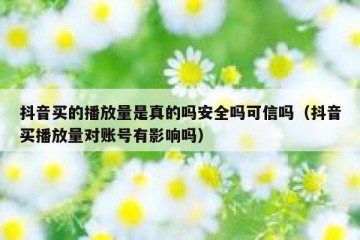 抖音买的播放量是真的吗安全吗可信吗（抖音买播放量对账号有影响吗）