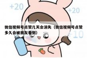 微信视频号点赞几天会消失（微信视频号点赞多久会被朋友看到）