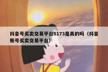 抖音号买卖交易平台5173是真的吗（抖音账号买卖交易平台）