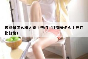视频号怎么样才能上热门（视频号怎么上热门比较快）
