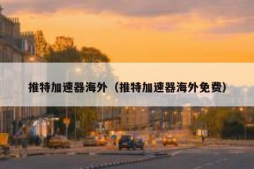 推特加速器海外（推特加速器海外免费）