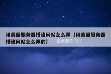 用美国服务器搭建网站怎么弄（用美国服务器搭建网站怎么弄的）