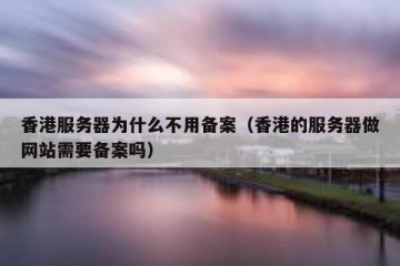 香港服务器为什么不用备案（香港的服务器做网站需要备案吗）