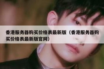 香港服务器购买价格表最新版（香港服务器购买价格表最新版官网）