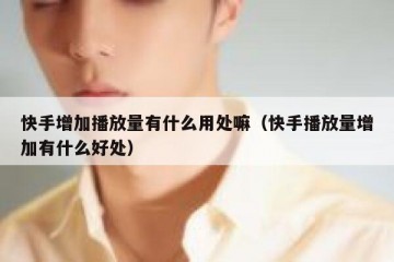 快手增加播放量有什么用处嘛（快手播放量增加有什么好处）