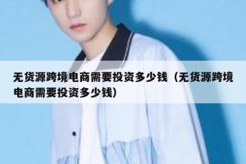 无货源跨境电商需要投资多少钱（无货源跨境电商需要投资多少钱）