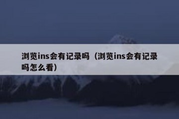 浏览ins会有记录吗（浏览ins会有记录吗怎么看）