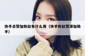 快手点赞加粉丝有什么用（快手粉丝赞添加助手）