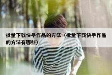 批量下载快手作品的方法（批量下载快手作品的方法有哪些）