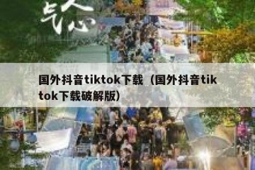 国外抖音tiktok下载（国外抖音tiktok下载破解版）
