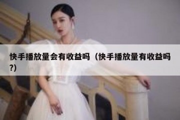 快手播放量会有收益吗（快手播放量有收益吗?）