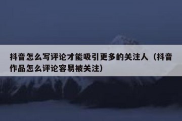 抖音怎么写评论才能吸引更多的关注人（抖音作品怎么评论容易被关注）