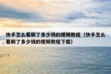 快手怎么看刷了多少钱的视频教程（快手怎么看刷了多少钱的视频教程下载）