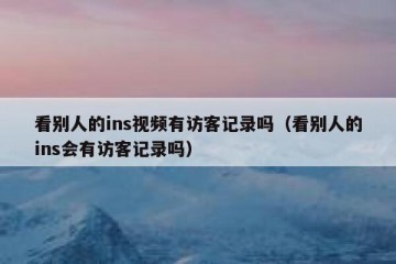 看别人的ins视频有访客记录吗（看别人的ins会有访客记录吗）