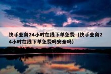 快手业务24小时在线下单免费（快手业务24小时在线下单免费吗安全吗）