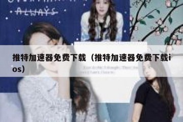 推特加速器免费下载（推特加速器免费下载ios）