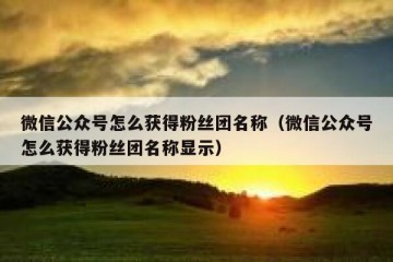 微信公众号怎么获得粉丝团名称（微信公众号怎么获得粉丝团名称显示）