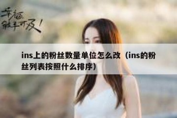 ins上的粉丝数量单位怎么改（ins的粉丝列表按照什么排序）