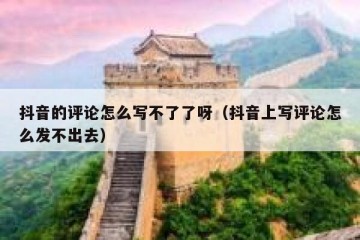 抖音的评论怎么写不了了呀（抖音上写评论怎么发不出去）