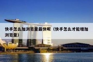 快手怎么加浏览量最快呢（快手怎么才能增加浏览量）