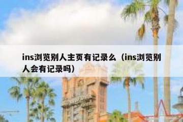ins浏览别人主页有记录么（ins浏览别人会有记录吗）