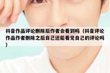 抖音作品评论删除后作者会看到吗（抖音评论作品作者删除之后自己还能看见自己的评论吗）
