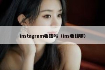 instagram要钱吗（ins要钱嘛）