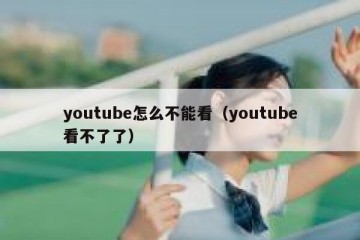 youtube怎么不能看（youtube看不了了）