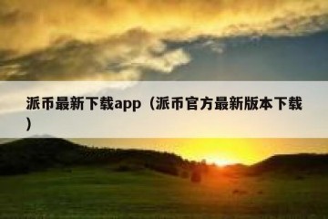 派币最新下载app（派币官方最新版本下载）