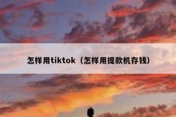 怎样用tiktok（怎样用提款机存钱）