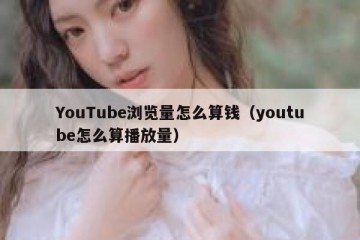 YouTube浏览量怎么算钱（youtube怎么算播放量）