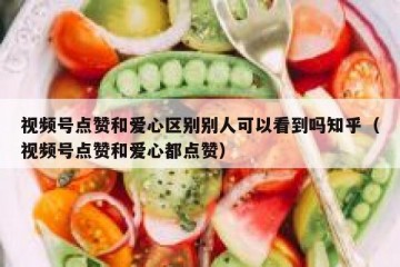 视频号点赞和爱心区别别人可以看到吗知乎（视频号点赞和爱心都点赞）