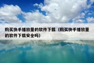 购买快手播放量的软件下载（购买快手播放量的软件下载安全吗）