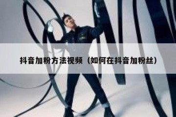 抖音加粉方法视频（如何在抖音加粉丝）