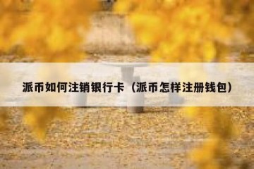 派币如何注销银行卡（派币怎样注册钱包）