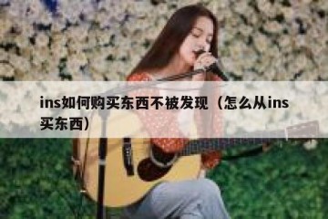 ins如何购买东西不被发现（怎么从ins买东西）
