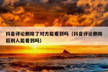 抖音评论删除了对方能看到吗（抖音评论删除后别人能看到吗）