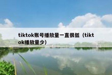 tiktok账号播放量一直很低（tiktok播放量少）